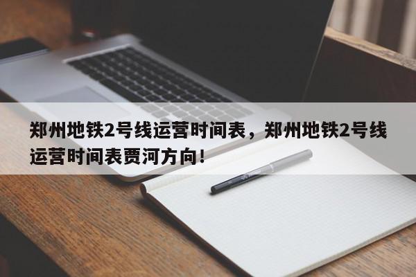 郑州地铁2号线运营时间表，郑州地铁2号线运营时间表贾河方向！-第1张图片-我家生活百科