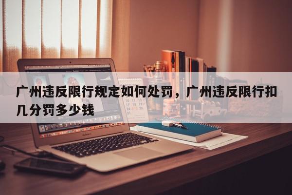 广州违反限行规定如何处罚，广州违反限行扣几分罚多少钱-第1张图片-我家生活百科