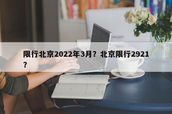 限行北京2022年3月?北京限行2921?-第1张图片-我家生活百科 限行北京2022年3月?北京限行2921?-第1张图片-我家生活百科