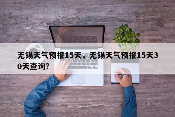 无锡天气预报15天，无锡天气预报15天30天查询？-第1张图片-我家生活百科