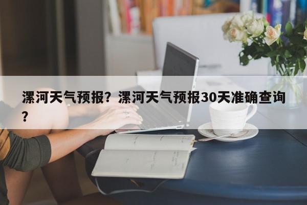 漯河天气预报？漯河天气预报30天准确查询？-第1张图片-我家生活百科