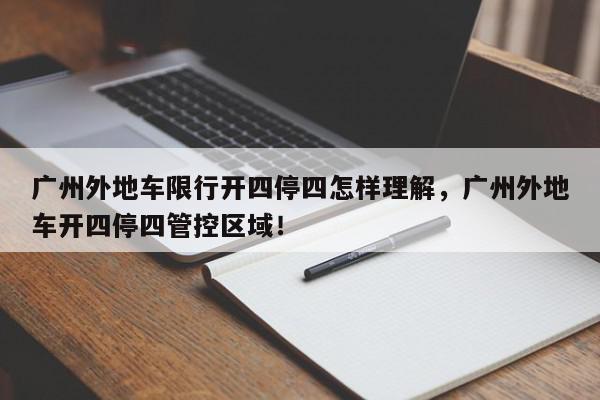 广州外地车限行开四停四怎样理解，广州外地车开四停四管控区域！-第1张图片-我家生活百科