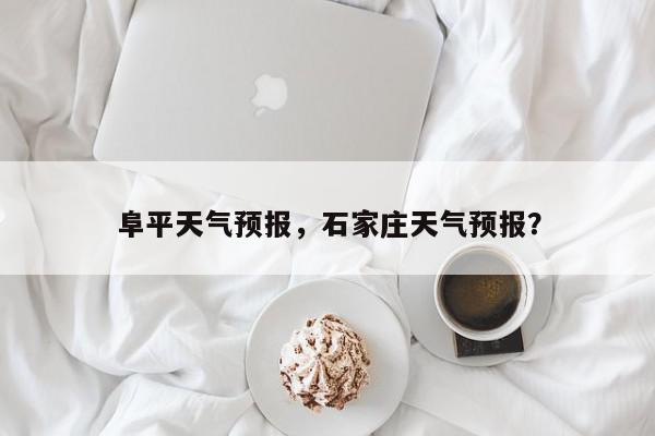 阜平天气预报,石家庄天气预报?-第1张图片-我家生活百科 阜平天气预报,石家庄天气预报?-第1张图片-我家生活百科