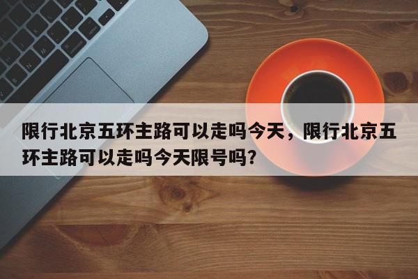 限行北京五环主路可以走吗今天，限行北京五环主路可以走吗今天限号吗？-第1张图片-我家生活百科