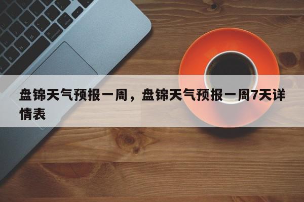 盘锦天气预报一周，盘锦天气预报一周7天详情表-第1张图片-我家生活百科