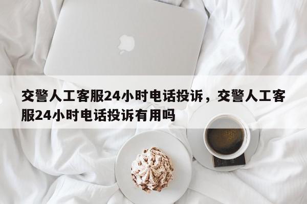 交警人工客服24小时电话投诉，交警人工客服24小时电话投诉有用吗-第1张图片-我家生活百科