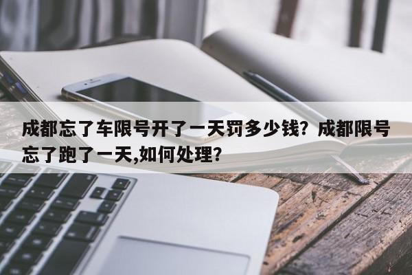 成都忘了车限号开了一天罚多少钱？成都限号忘了跑了一天,如何处理？-第1张图片-我家生活百科