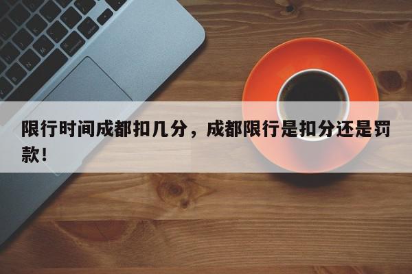 限行时间成都扣几分，成都限行是扣分还是罚款！-第1张图片-我家生活百科