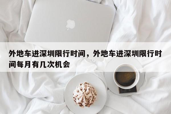 外地车进深圳限行时间，外地车进深圳限行时间每月有几次机会-第1张图片-我家生活百科