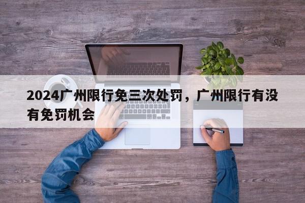 2024广州限行免三次处罚,广州限行有没有免罚机会-第1张图片-我家生活百科 2024广州限行免三次处罚,广州限行有没有免罚机会-第1张图片-我家生活百科