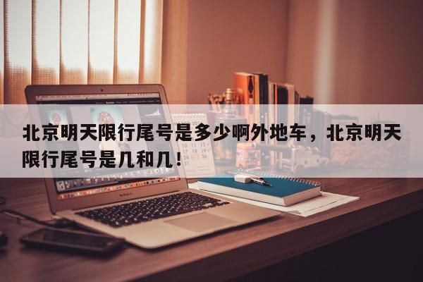 北京明天限行尾号是多少啊外地车，北京明天限行尾号是几和几！-第1张图片-我家生活百科