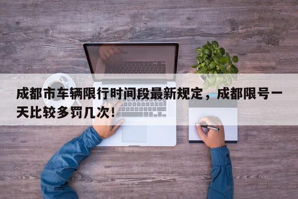 成都市车辆限行时间段最新规定,成都限号一天比较多罚几次!-第1张图片-我家生活百科 成都市车辆限行时间段最新规定,成都限号一天比较多罚几次!-第1张图片-我家生活百科