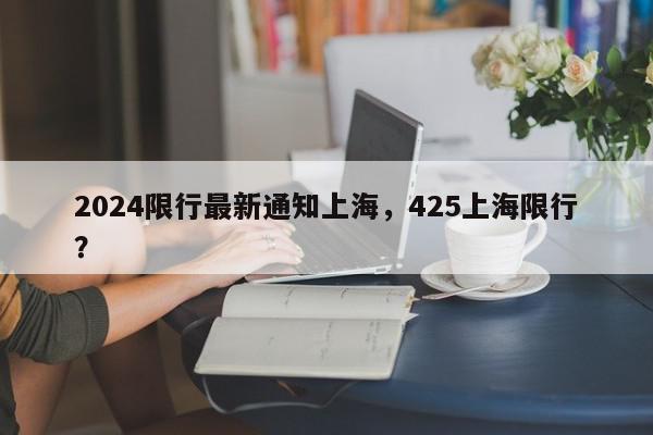 2024限行最新通知上海，425上海限行？-第1张图片-我家生活百科