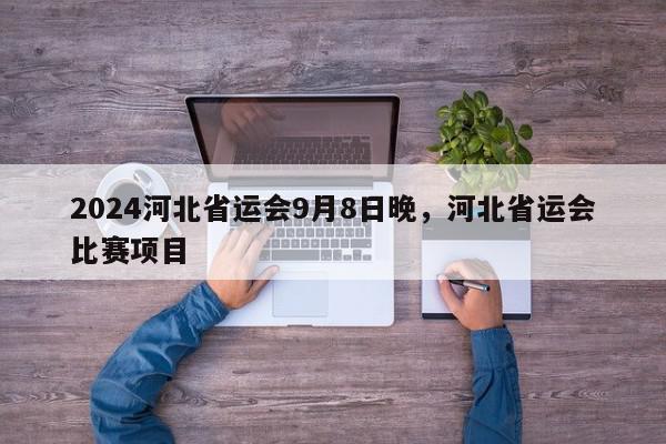 2024河北省运会9月8日晚，河北省运会比赛项目-第1张图片-我家生活百科