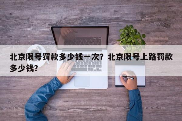 北京限号罚款多少钱一次？北京限号上路罚款多少钱？-第1张图片-我家生活百科