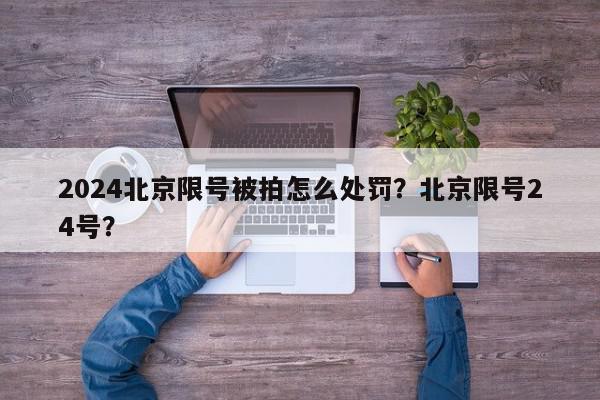 2024北京限号被拍怎么处罚？北京限号24号？-第1张图片-我家生活百科