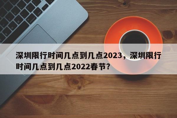 深圳限行时间几点到几点2023，深圳限行时间几点到几点2022春节？-第1张图片-我家生活百科