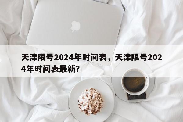 天津限号2024年时间表，天津限号2024年时间表最新？-第1张图片-我家生活百科