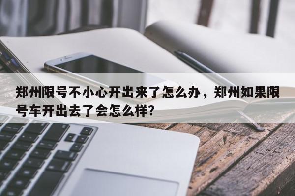 郑州限号不小心开出来了怎么办，郑州如果限号车开出去了会怎么样？-第1张图片-我家生活百科