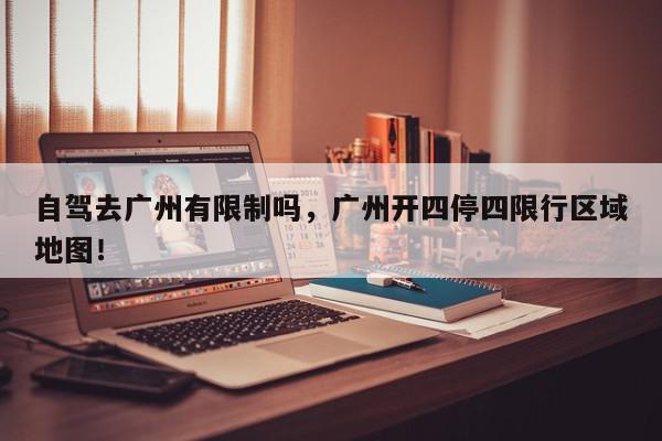 自驾去广州有限制吗，广州开四停四限行区域地图！-第1张图片-我家生活百科