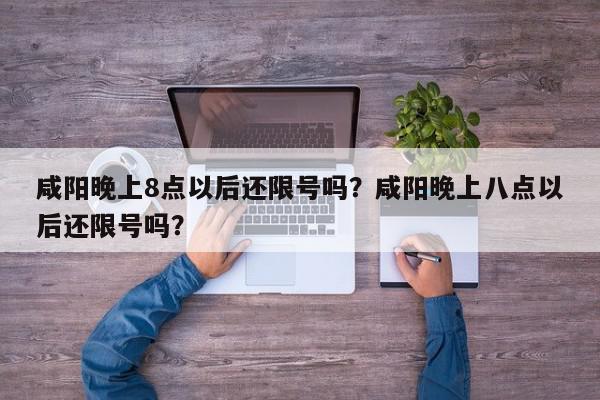 咸阳晚上8点以后还限号吗？咸阳晚上八点以后还限号吗？-第1张图片-我家生活百科