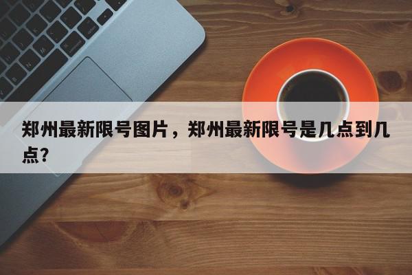 郑州最新限号图片，郑州最新限号是几点到几点？-第1张图片-我家生活百科