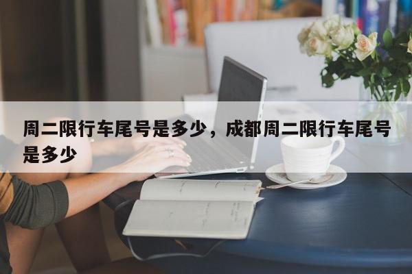 周二限行车尾号是多少，成都周二限行车尾号是多少-第1张图片-我家生活百科