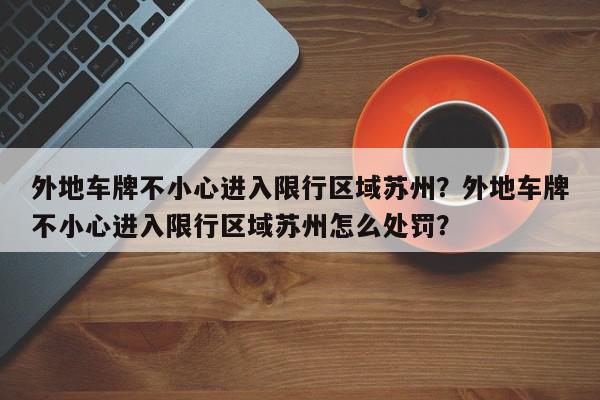 外地车牌不小心进入限行区域苏州？外地车牌不小心进入限行区域苏州怎么处罚？-第1张图片-我家生活百科