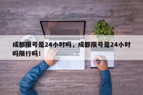 成都限号是24小时吗，成都限号是24小时吗限行吗！-第1张图片-我家生活百科