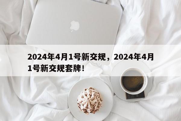 2024年4月1号新交规，2024年4月1号新交规套牌！-第1张图片-我家生活百科
