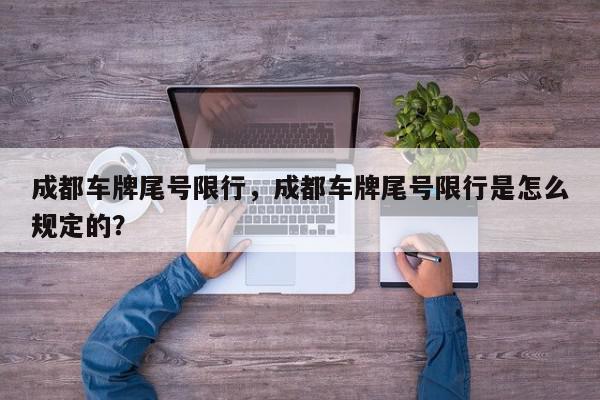 成都车牌尾号限行，成都车牌尾号限行是怎么规定的？-第1张图片-我家生活百科