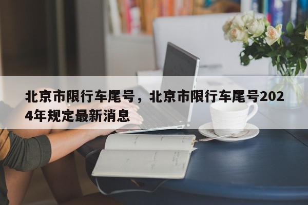 北京市限行车尾号，北京市限行车尾号2024年规定最新消息-第1张图片-我家生活百科