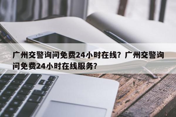 广州交警询问免费24小时在线？广州交警询问免费24小时在线服务？-第1张图片-我家生活百科