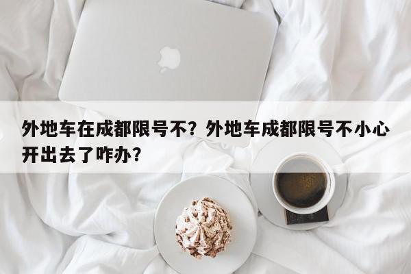 外地车在成都限号不？外地车成都限号不小心开出去了咋办？-第1张图片-我家生活百科