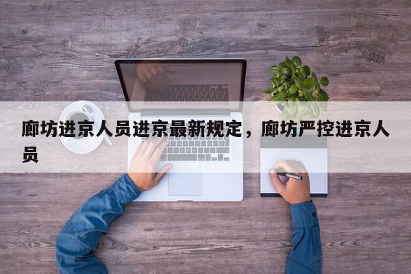 廊坊进京人员进京最新规定，廊坊严控进京人员-第1张图片-我家生活百科