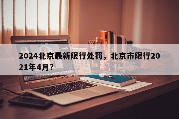 2024北京最新限行处罚，北京市限行2021年4月？-第1张图片-我家生活百科