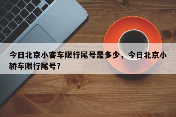 今日北京小客车限行尾号是多少，今日北京小轿车限行尾号？-第1张图片-我家生活百科