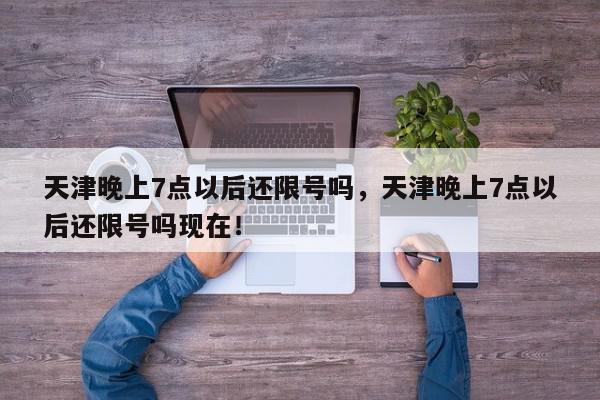 天津晚上7点以后还限号吗，天津晚上7点以后还限号吗现在！-第1张图片-我家生活百科