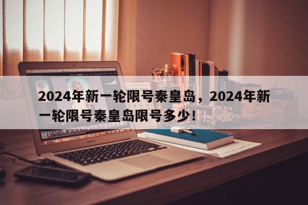 2024年新一轮限号秦皇岛，2024年新一轮限号秦皇岛限号多少！-第1张图片-我家生活百科