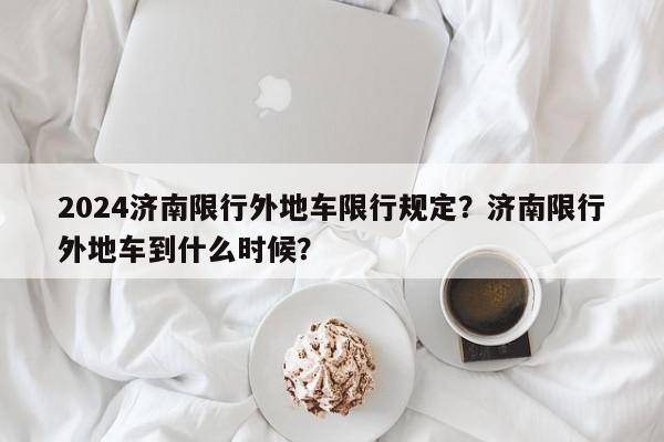 2024济南限行外地车限行规定？济南限行外地车到什么时候？-第1张图片-我家生活百科