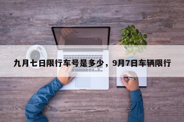九月七日限行车号是多少，9月7日车辆限行-第1张图片-我家生活百科