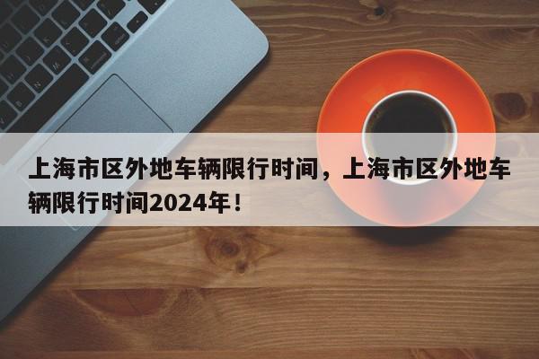 上海市区外地车辆限行时间，上海市区外地车辆限行时间2024年！-第1张图片-我家生活百科