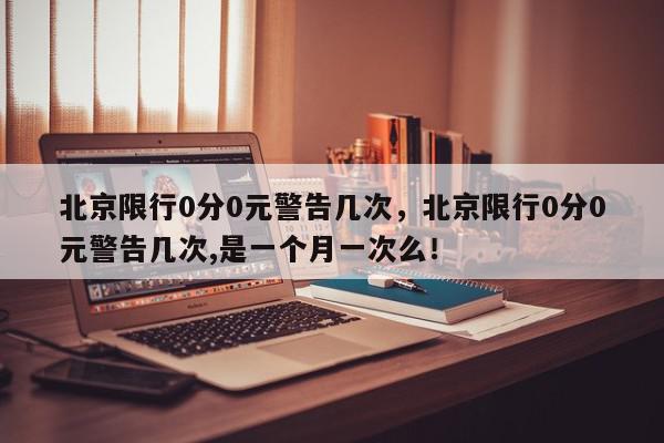 北京限行0分0元警告几次，北京限行0分0元警告几次,是一个月一次么！-第1张图片-我家生活百科