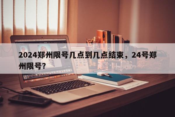 2024郑州限号几点到几点结束，24号郑州限号？-第1张图片-我家生活百科