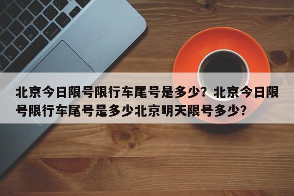 北京今日限号限行车尾号是多少？北京今日限号限行车尾号是多少北京明天限号多少？-第1张图片-我家生活百科