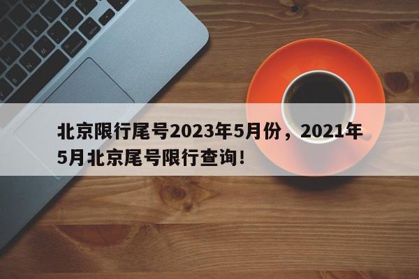 北京限行尾号2023年5月份，2021年5月北京尾号限行查询！-第1张图片-我家生活百科