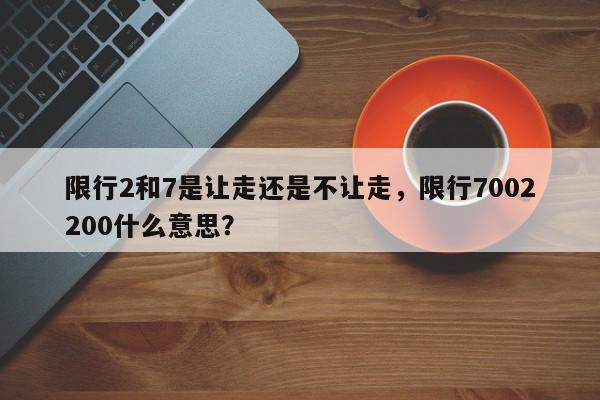 限行2和7是让走还是不让走，限行7002200什么意思？-第1张图片-我家生活百科