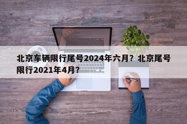 北京车辆限行尾号2024年六月？北京尾号限行2021年4月？-第1张图片-我家生活百科
