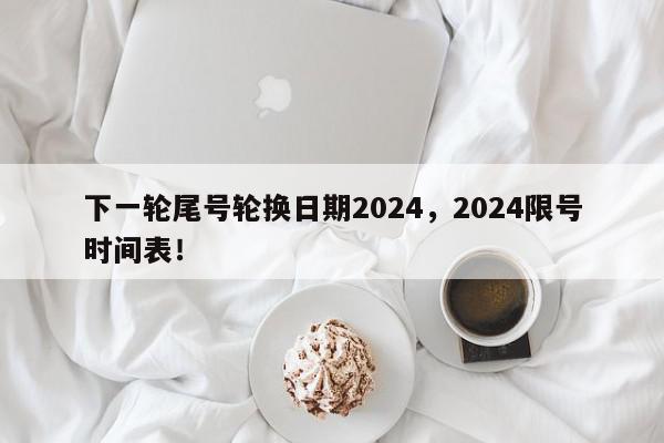 下一轮尾号轮换日期2024，2024限号时间表！-第1张图片-我家生活百科