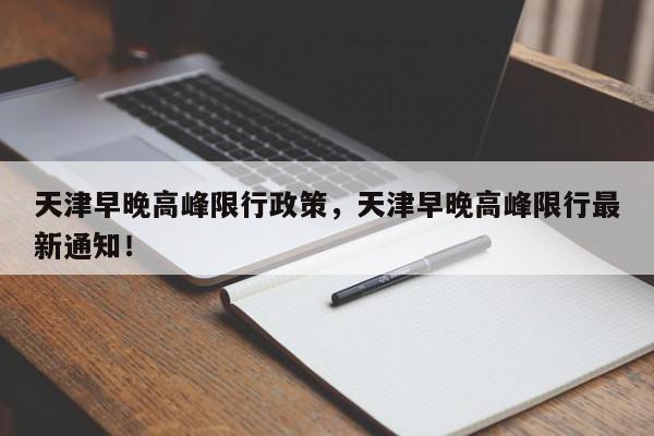 天津早晚高峰限行政策，天津早晚高峰限行最新通知！-第1张图片-我家生活百科